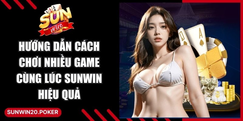 Hướng Dẫn Cách Chơi Nhiều Game Cùng Lúc Sunwin